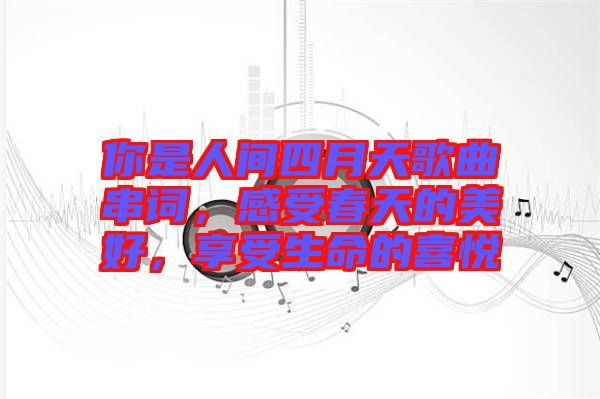 你是人間四月天歌曲串詞，感受春天的美好，享受生命的喜悅