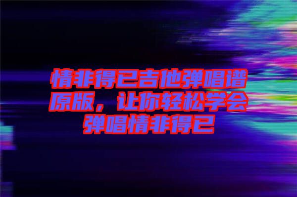 情非得已吉他彈唱譜原版，讓你輕松學(xué)會(huì)彈唱情非得已
