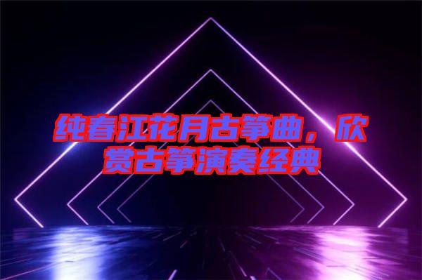 純春江花月古箏曲，欣賞古箏演奏經(jīng)典