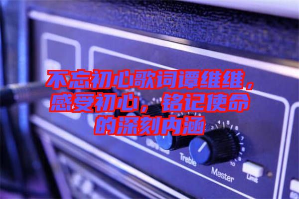 不忘初心歌詞譚維維，感受初心，銘記使命的深刻內(nèi)涵