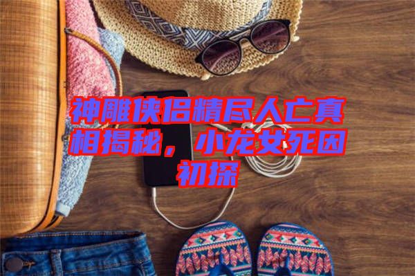 神雕俠侶精盡人亡真相揭秘，小龍女死因初探