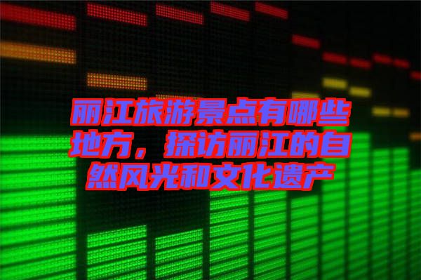 麗江旅游景點有哪些地方，探訪麗江的自然風光和文化遺產(chǎn)