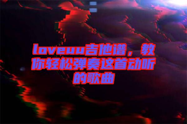 loveuu吉他譜，教你輕松彈奏這首動聽的歌曲