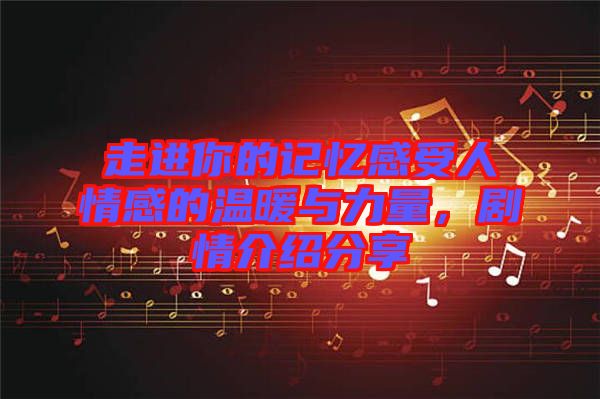 走進你的記憶感受人情感的溫暖與力量，劇情介紹分享