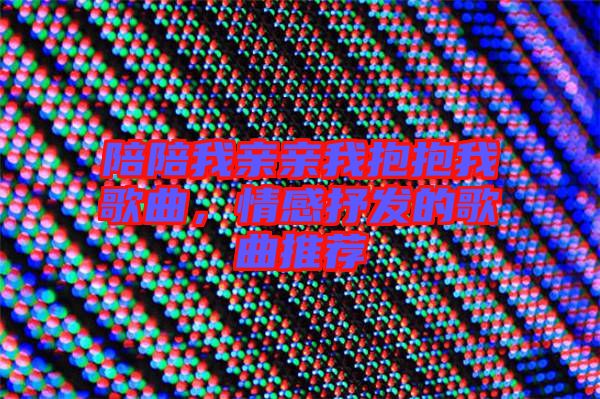 陪陪我親親我抱抱我歌曲，情感抒發(fā)的歌曲推薦
