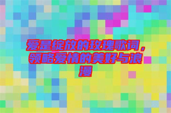 愛(ài)是綻放的玫瑰歌詞，領(lǐng)略愛(ài)情的美好與浪漫