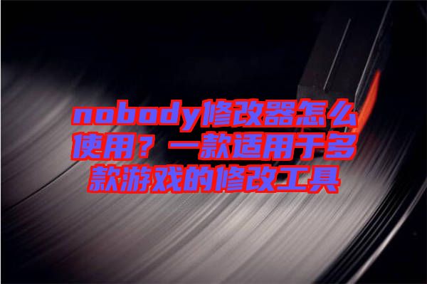 nobody修改器怎么使用？一款適用于多款游戲的修改工具
