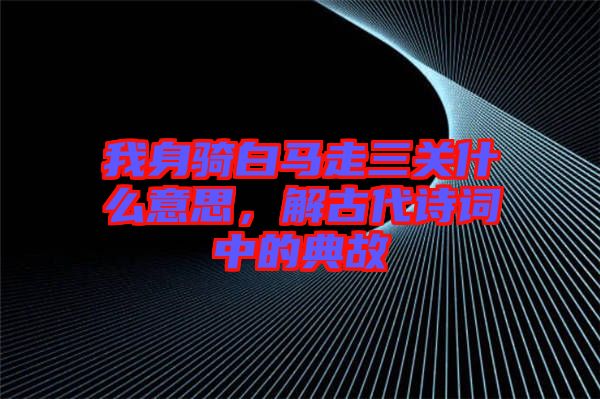 我身騎白馬走三關(guān)什么意思，解古代詩詞中的典故