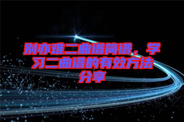 別亦難二曲譜簡譜，學(xué)習(xí)二曲譜的有效方法分享