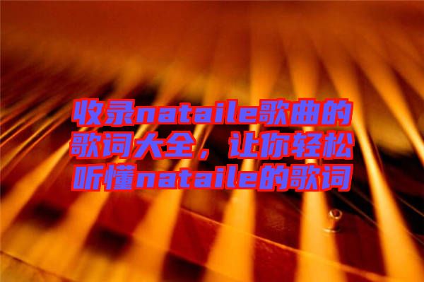 收錄nataile歌曲的歌詞大全，讓你輕松聽懂nataile的歌詞