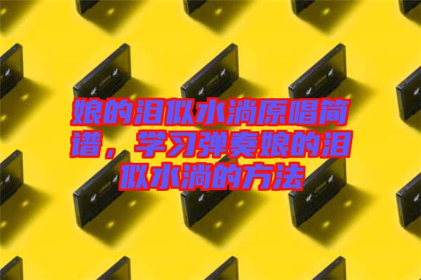 娘的淚似水淌原唱簡(jiǎn)譜，學(xué)習(xí)彈奏娘的淚似水淌的方法