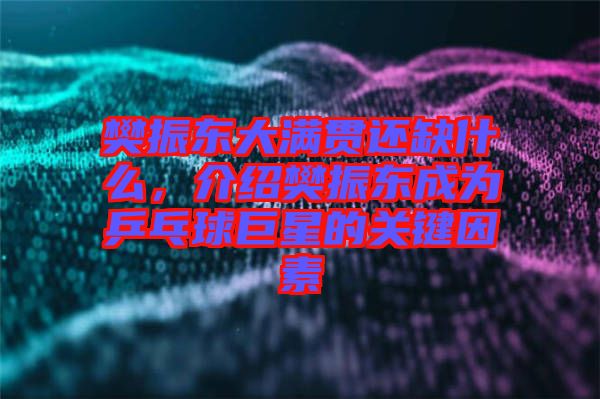 樊振東大滿貫還缺什么，介紹樊振東成為乒乓球巨星的關(guān)鍵因素
