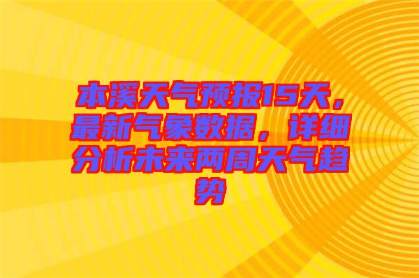 本溪天氣預(yù)報(bào)15天，最新氣象數(shù)據(jù)，詳細(xì)分析未來兩周天氣趨勢(shì)