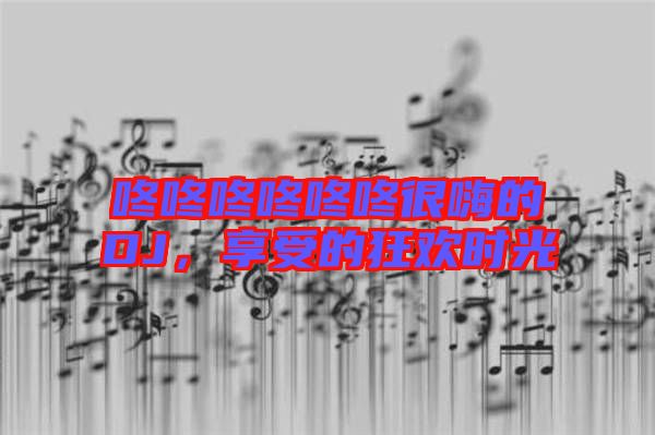 咚咚咚咚咚咚很嗨的DJ，享受的狂歡時(shí)光