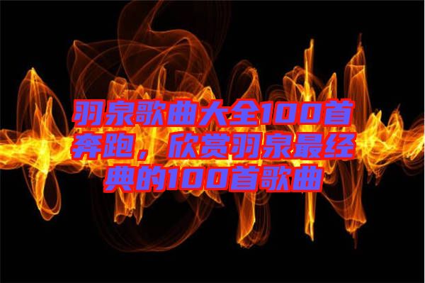 羽泉歌曲大全100首奔跑，欣賞羽泉最經(jīng)典的100首歌曲
