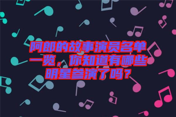 阿郎的故事演員名單一覽，你知道有哪些明星參演了嗎？
