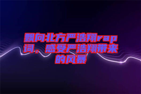 飄向北方嚴(yán)浩翔rap詞，感受嚴(yán)浩翔帶來的風(fēng)暴