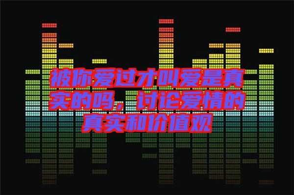 被你愛過才叫愛是真實(shí)的嗎，討論愛情的真實(shí)和價(jià)值觀