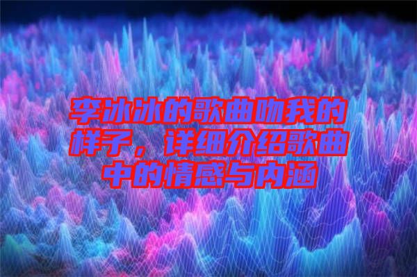 李冰冰的歌曲吻我的樣子，詳細(xì)介紹歌曲中的情感與內(nèi)涵