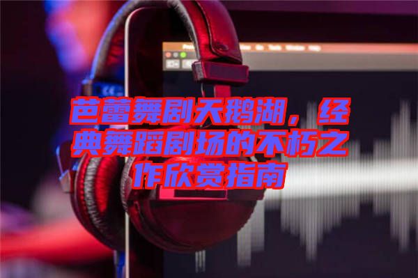 芭蕾舞劇天鵝湖，經(jīng)典舞蹈劇場(chǎng)的不朽之作欣賞指南