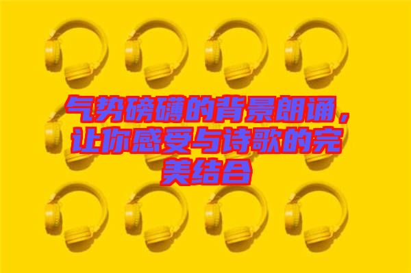 氣勢磅礴的背景朗誦，讓你感受與詩歌的完美結(jié)合