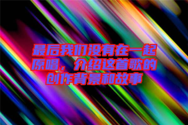 最后我們沒有在一起原唱，介紹這首歌的創(chuàng)作背景和故事