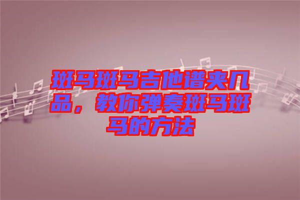 斑馬斑馬吉他譜夾幾品，教你彈奏斑馬斑馬的方法