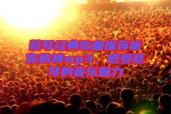 蔡琴經(jīng)典歌曲推薦聽你的神mp3，感受蔡琴的音樂魅力