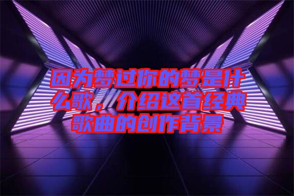 因為夢過你的夢是什么歌，介紹這首經(jīng)典歌曲的創(chuàng)作背景