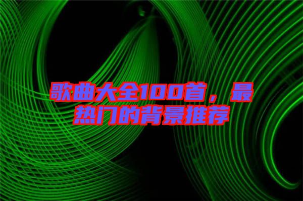 歌曲大全100首，最熱門的背景推薦