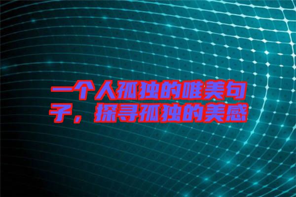 一個人孤獨的唯美句子，探尋孤獨的美感