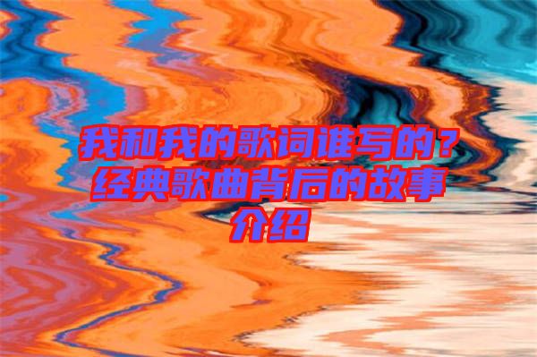 我和我的歌詞誰寫的？經(jīng)典歌曲背后的故事介紹