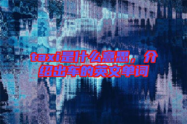 taxi是什么意思，介紹出車的英文單詞