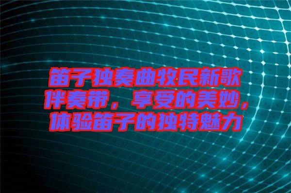 笛子獨(dú)奏曲牧民新歌伴奏帶，享受的美妙，體驗(yàn)笛子的獨(dú)特魅力