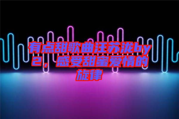 有點(diǎn)甜歌曲汪蘇瀧by2，感受甜蜜愛(ài)情的旋律