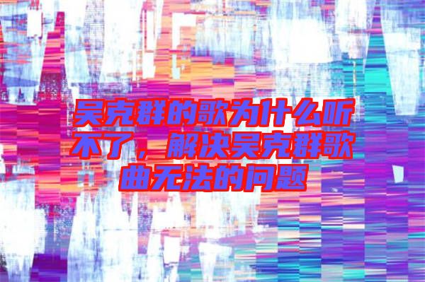 吳克群的歌為什么聽不了，解決吳克群歌曲無(wú)法的問(wèn)題