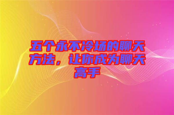 五個永不冷場的聊天方法，讓你成為聊天高手