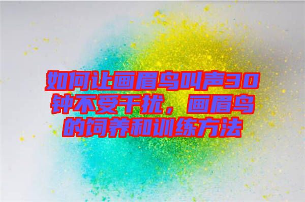 如何讓畫眉鳥叫聲30鐘不受干擾，畫眉鳥的飼養(yǎng)和訓練方法