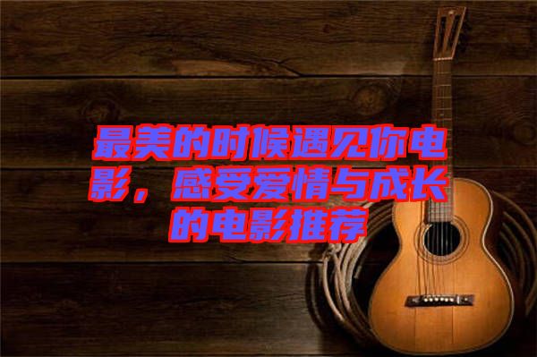 最美的時候遇見你電影，感受愛情與成長的電影推薦