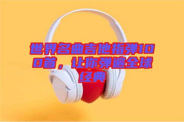 世界名曲吉他指彈100首，讓你彈遍全球經(jīng)典