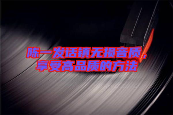 陳一發(fā)話鎮(zhèn)無損音質，享受高品質的方法