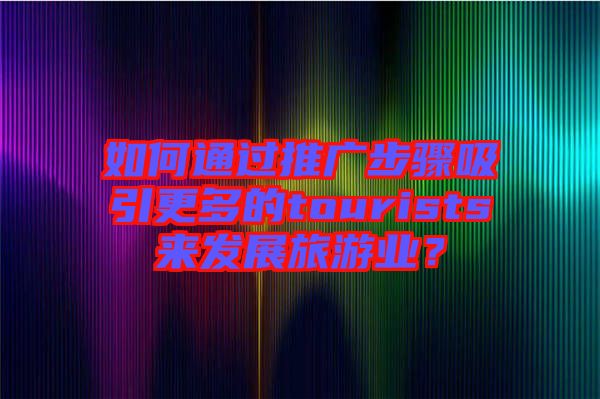 如何通過推廣步驟吸引更多的tourists來發(fā)展旅游業(yè)？
