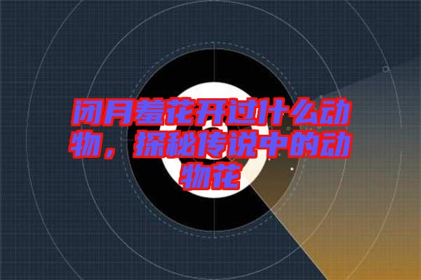 閉月羞花開過(guò)什么動(dòng)物，探秘傳說(shuō)中的動(dòng)物花