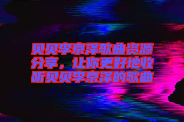 貝貝李京澤歌曲資源分享，讓你更好地收聽貝貝李京澤的歌曲