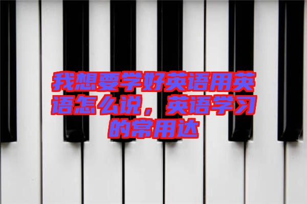 我想要學(xué)好英語(yǔ)用英語(yǔ)怎么說(shuō)，英語(yǔ)學(xué)習(xí)的常用達(dá)