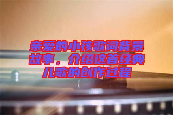 親愛(ài)的小孩歌詞背景故事，介紹這首經(jīng)典兒歌的創(chuàng)作過(guò)程