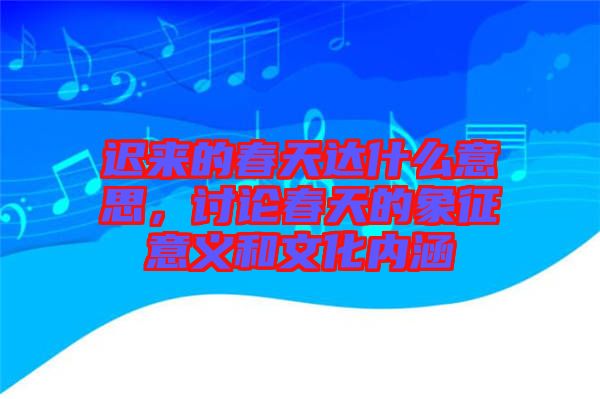 遲來的春天達(dá)什么意思，討論春天的象征意義和文化內(nèi)涵