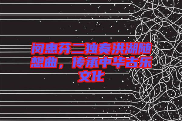閔惠芬二獨(dú)奏洪湖隨想曲，傳承中華古樂文化