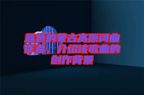 藍(lán)色的蒙古高原詞曲作者，介紹該歌曲的創(chuàng)作背景