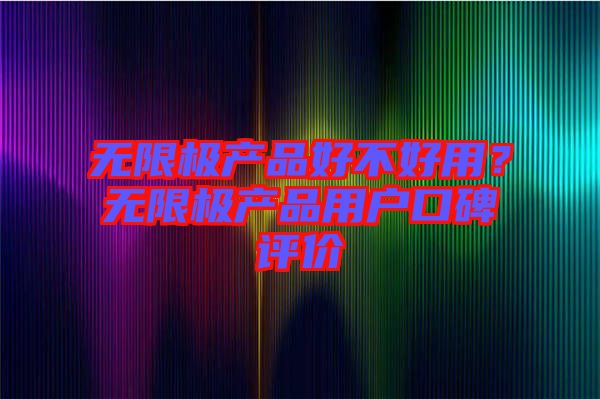 無(wú)限極產(chǎn)品好不好用？無(wú)限極產(chǎn)品用戶口碑評(píng)價(jià)